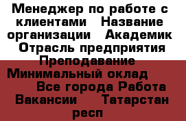 Менеджер по работе с клиентами › Название организации ­ Академик › Отрасль предприятия ­ Преподавание › Минимальный оклад ­ 30 000 - Все города Работа » Вакансии   . Татарстан респ.